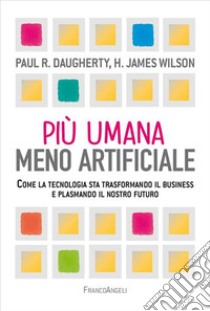 Più umana, meno artificiale. Come la tecnologia sta trasformando il business e plasmando il nostro futuro libro di Daugherty Paul R.; Wilson H. James