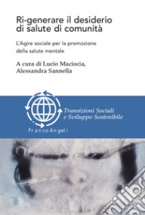 Ri-generare il desiderio di salute di comunità. L'agire sociale per la promozione della salute mentale libro di Sannella A. (cur.); Maciocia L. (cur.)