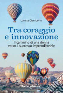 Tra coraggio e innovazione. Il cammino di una donna verso il successo imprenditoriale libro di Gamberini Lorena