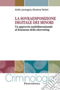 La sovraesposizione digitale dei minori. Un approccio multidimensionale al fenomeno dello sharenting libro di Lavorgna Anita; Tartari Morena