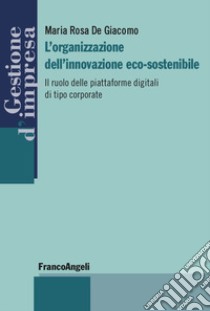 L'organizzazione dell'innovazione eco-sostenibile. Il ruolo delle piattaforme digitali di tipo corporate libro di De Giacomo Maria Rosa