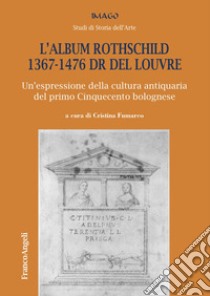 L'album Rothschild 1367-1476 DR del Louvre. Un'espressione della cultura antiquaria del primo Cinquecento bolognese libro di Fumarco C. (cur.)