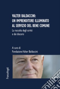 Valter Baldaccini: un imprenditore illuminato al servizio del bene comune. La raccolta degli scritti e dei discorsi libro di Fondazione Valter Baldaccini (cur.)