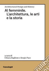 Al femminile. L'architettura, le arti e la storia libro di Baglione C. (cur.); Pace S. (cur.)