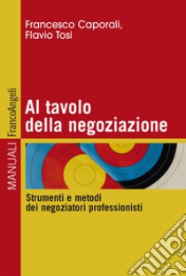 Al tavolo della negoziazione. Strumenti e metodi dei negoziatori professionisti libro di Caporali Francesco; Tosi Flavio