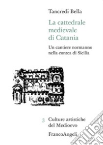 La cattedrale medievale di Catania. Un cantiere normanno nella contea di Sicilia libro di Bella Tancredi