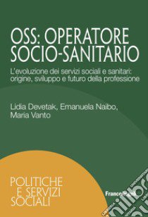 OSS. Operatore Socio-Sanitario. L'evoluzione dei servizi sociali e sanitari: origine, sviluppo e futuro della professione libro di Devetak Lidia; Naibo Emanuela; Vanto Maria