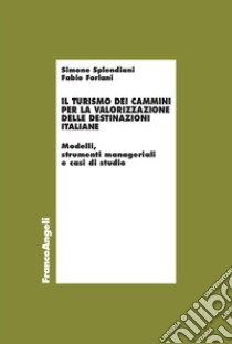 Il turismo dei cammini per la valorizzazione delle destinazioni italiane. Modelli, strumenti manageriali e casi di studio libro di Splendiani Simone; Forlani Fabio