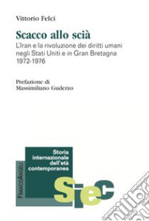 Scacco allo scià. Iran e la rivoluzione dei diritti umani negli Stati Uniti e in Gran Bretagna 1972-1976 libro di Felci Vittorio