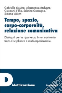 Tempo, spazio, corpo-corporeità, relazione comunicativa. Dialoghi per la ripartenza in un confronto trans-disciplinare e multi-esperienziale libro di De Mita Gabriella; Modugno Alessandra; D'Elia Giovanni