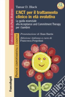 L'act per il trattamento clinico in età evolutiva. La guida essenziale alla Acceptance and Commitment Therapy per i bambini libro di Black Tamar; Pergolizzi F. (cur.)