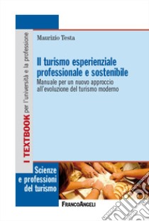 Il turismo esperienziale professionale e sostenibile. Manuale per un nuovo approccio all'evoluzione del turismo moderno libro di Testa Maurizio