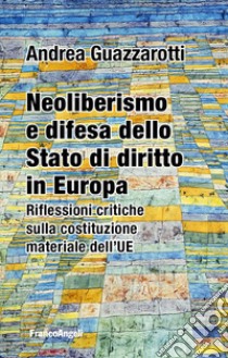 Neoliberismo e difesa dello stato di diritto in Europa. Riflessioni critiche sulla costituzione materiale dell'UE libro di Guazzarotti Andrea