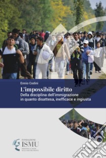 L'impossibile diritto. Della disciplina dell'immigrazione in quanto disattesa, inefficace e ingiusta libro di Codini Ennio