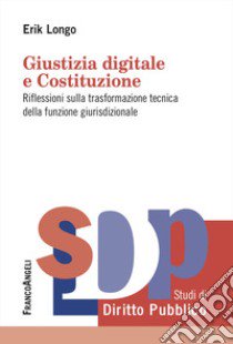 Giustizia digitale e Costituzione. Riflessioni sulla trasformazione tecnica della funzione giurisdizionale libro di Longo Erik