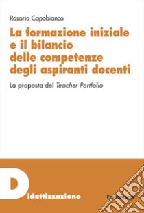 La formazione iniziale e il bilancio delle competenze degli aspiranti docenti. La proposta del Teacher Portfolio libro di Capobianco Rosaria