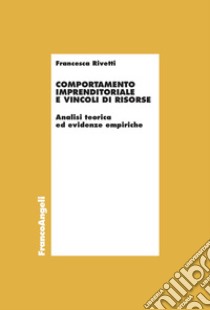 Comportamento imprenditoriale e vincoli di risorse. Analisi teorica ed evidenze empiriche libro di Rivetti Francesca