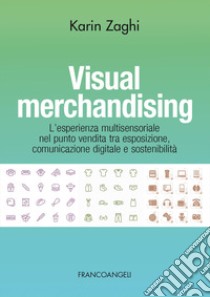 Visual merchandising. L'esperienza multisensoriale nel punto vendita tra esposizione, comunicazione digitale e sostenibilità libro di Zaghi Karin