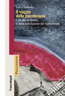 Il viaggio della psicoterapia. I riti del contratto e della conclusione del trattamento libro di Vallario Luca