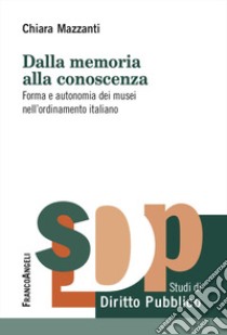 Dalla memoria alla conoscenza. Forma e autonomia dei musei nell'ordinamento italiano libro di Mazzanti Chiara