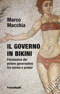 Il governo in bikini. Fisionomia del potere governativo tra norma e prassi libro di Macchia Marco