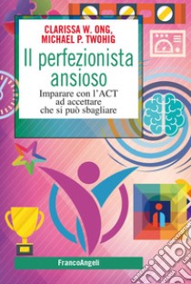 Il perfezionista ansioso. Imparare con l'ACT ad accettare che si può sbagliare libro di Ong Clarissa W.; Twohig Michael P.