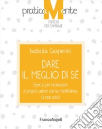 Dare il meglio di sé. Esercizi per riconoscere il proprio valore con la mindfulness (e non solo) libro di Gasperini Isabella