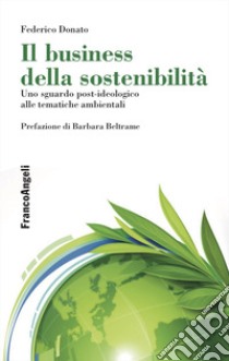 Il business della sostenibilità. Uno sguardo post-ideologico alle tematiche ambientali libro di Donato Federico