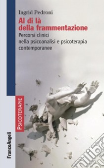 Al di là della frammentazione. Percorsi clinici nella psicoanalisi e psicoterapia contemporanee libro di Pedroni Ingrid