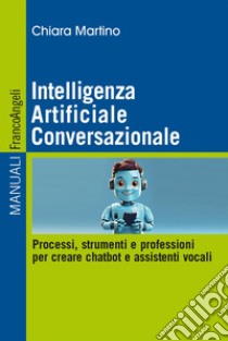 Intelligenza Artificiale Conversazionale. Processi, strumenti e professioni per creare chatbot e assistenti vocali libro di Martino Chiara
