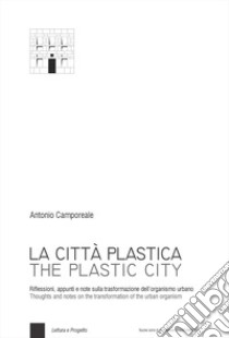 La città plastica. Riflessioni, appunti e note sulla trasformazione dell'organismo urbano-The plastic city. Thoughts and notes on the transformation of the urban organism. Ediz. bilingue libro di Camporeale Antonio