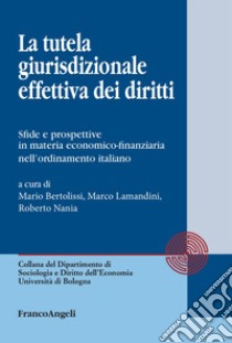 La tutela giurisdizionale effettiva dei diritti. Sfide e prospettive in materia economico-finanziaria nell'ordinamento italiano libro di Bertolissi M. (cur.); Lamandini M. (cur.); Nania R. (cur.)