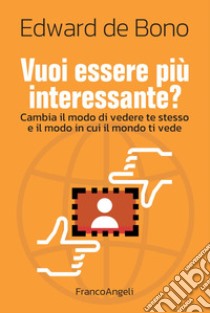 Vuoi essere più interessante? Cambia il modo di vedere te stesso e il modo in cui il mondo ti vede libro di De Bono Edward