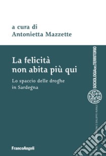 La felicità non abita più qui. Lo spaccio di droghe in Sardegna libro di Mazzette A. (cur.)