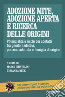 Adozione mite, adozione aperta e ricerca delle origini. Potenzialità e rischi dei contatti tra genitori adottivi, persona adottata e famiglia di origine libro di Chistolini M. (cur.); Beck G. (cur.)