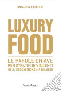 Luxury food. Le parole chiave per strategie vincenti nell'enogastronomia di lusso libro di Cavaleri Annalisa