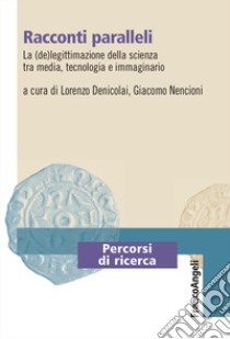 Racconti paralleli. La (de)legittimazione della scienza tra media, tecnologia e immaginario libro di Denicolai L. (cur.); Nencioni G. (cur.)