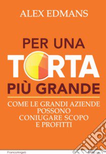 Per una torta più grande. Come le grandi aziende possono coniugare scopo e profitti libro di Edmans Alex