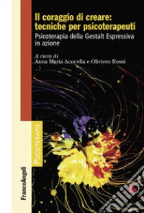 Il coraggio di creare: tecniche per psicoterapeuti. Psicoterapia della Gestalt Espressiva in azione libro di Acocella A. M. (cur.); Rossi O. (cur.)