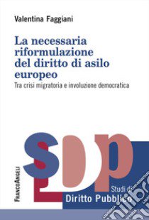 La necessaria riformulazione del diritto di asilo europeo. Tra crisi migratoria e involuzione democratica libro di Faggiani Valentina