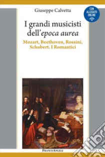 I grandi musicisti dell'espoca aurea. Mozart, Beethoven, Rossini, Schubert. I Romantici libro di Calvetta Giuseppe