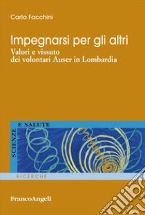 Impegnarsi per gli altri. Valori e vissuto dei volontari Auser in Lombardia libro di Facchini Carla