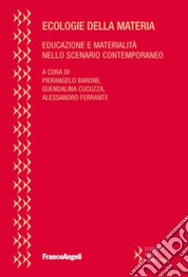 Ecologie della materia. Educazione e materialità nello scenario contemporaneo libro di Barone P. (cur.); Cucuzza G. (cur.); Ferrante A. (cur.)