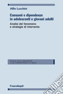 Consumi e dipendenze in adolescenti e giovani adulti. Analisi del fenomeno e strategie d'intervento libro di Lucchini Alfio