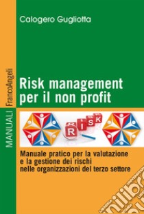 Risk management per il non profit. Manuale pratico per la valutazione e la gestione dei rischi nelle organizzazioni del terzo settore libro di Gugliotta Calogero