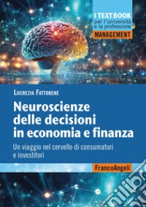 Neuroscienze delle decisioni in economia e finanza. Un viaggio nel cervello di consumatori e investitori libro di Fattobene Lucrezia