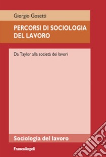 Percorsi di sociologia del lavoro. Da Taylor alla società dei lavori libro di Gosetti Giorgio