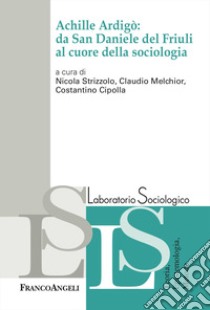 Achille Ardigò: da San Daniele del Friuli al cuore della sociologia libro di Strizzolo N. (cur.); Melchior C. (cur.); Cipolla C. (cur.)