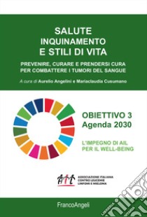 Salute inquinamento e stili di vita. Prevenire, curare e prendersi cura per combattere i tumori del sangue libro di Angelini A. (cur.); Cusumano M. (cur.)