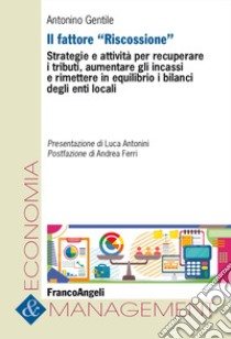 Il fattore «Riscossione». Strategie e attività per recuperare i tributi, aumentare gli incassi e rimettere in equilibrio i bilanci degli enti locali libro di Gentile Antonino